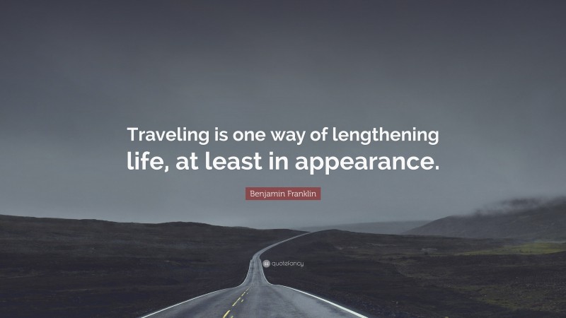 Benjamin Franklin Quote: “Traveling is one way of lengthening life, at least in appearance.”