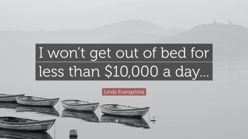 Linda Evangelista Quote: “I won’t get out of bed for less than $10,000 a day...”