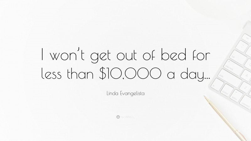 Linda Evangelista Quote: “I won’t get out of bed for less than $10,000 a day...”