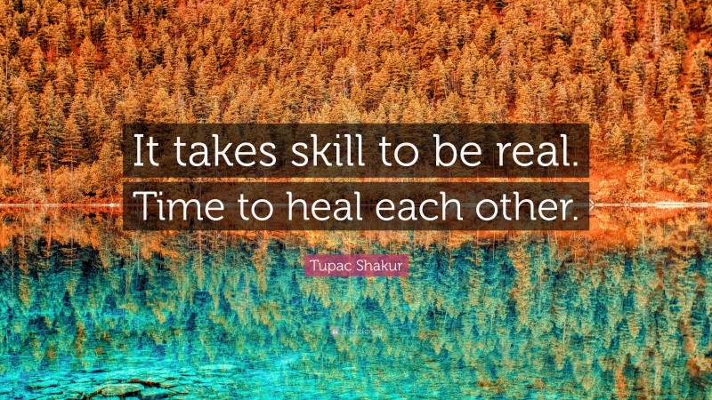 Tupac Shakur Quote: “It takes skill to be real. Time to heal each other.”