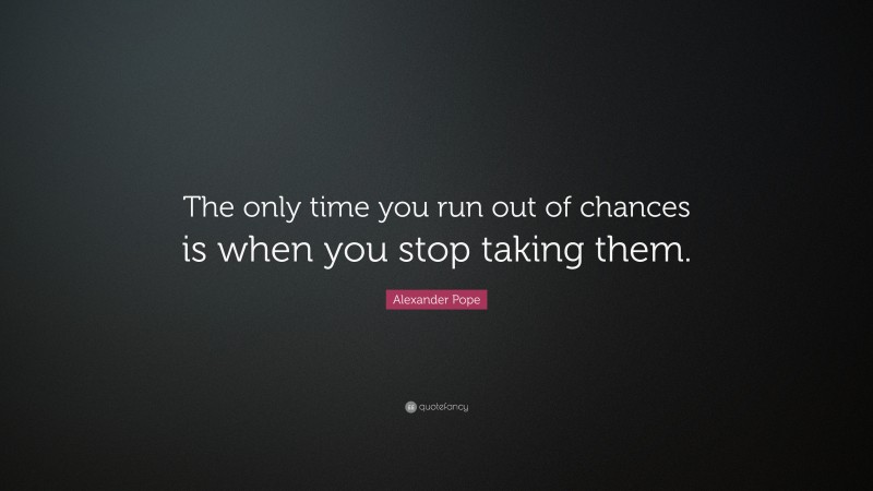 Alexander Pope Quote: “The only time you run out of chances is when you stop taking them.”
