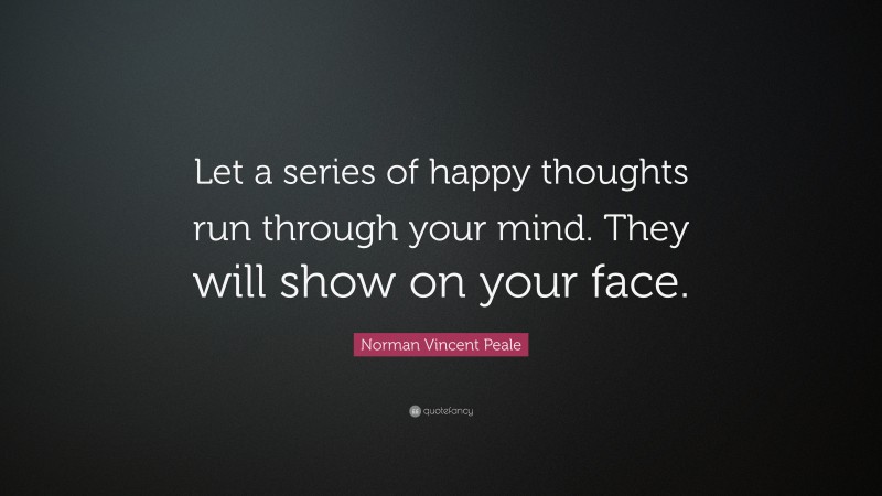Norman Vincent Peale Quote: “Let a series of happy thoughts run through your mind. They will show on your face.”