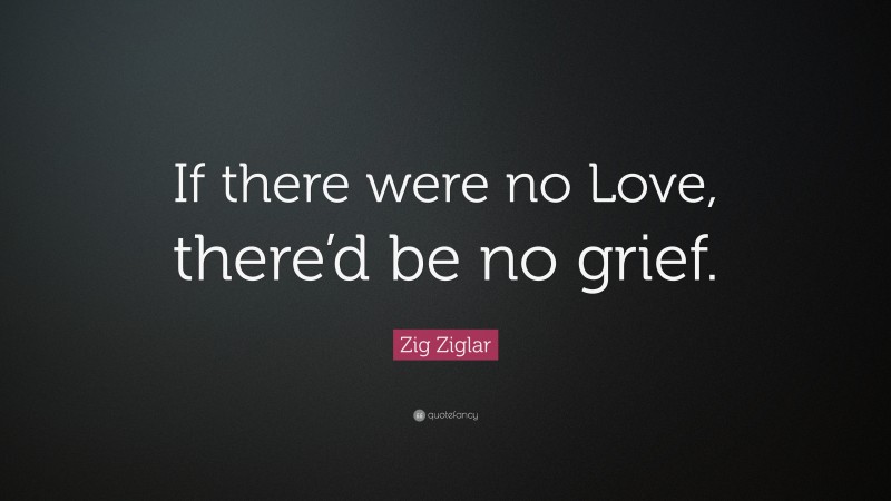 Zig Ziglar Quote: “If there were no Love, there’d be no grief.”