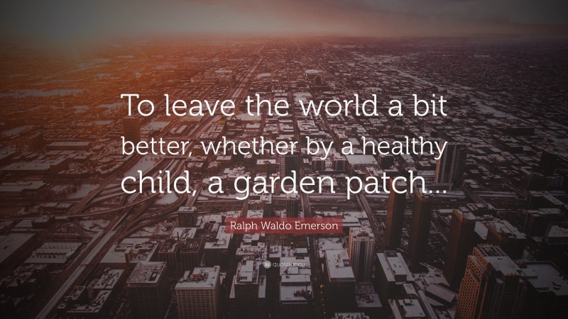Ralph Waldo Emerson Quote: “To leave the world a bit better, whether by a healthy child, a garden patch...”