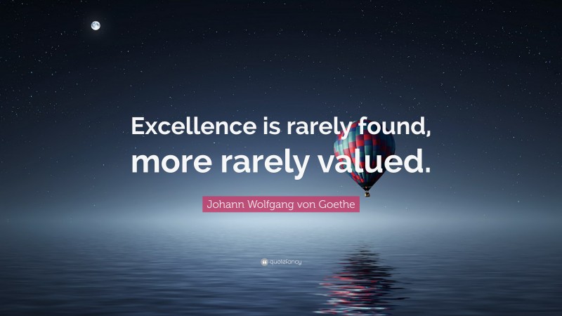 Johann Wolfgang von Goethe Quote: “Excellence is rarely found, more rarely valued.”