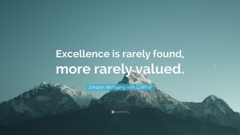 Johann Wolfgang von Goethe Quote: “Excellence is rarely found, more rarely valued.”