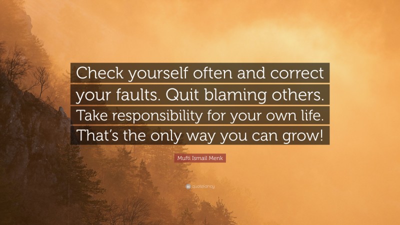 Mufti Ismail Menk Quote: “Check yourself often and correct your faults. Quit blaming others. Take responsibility for your own life. That’s the only way you can grow!”