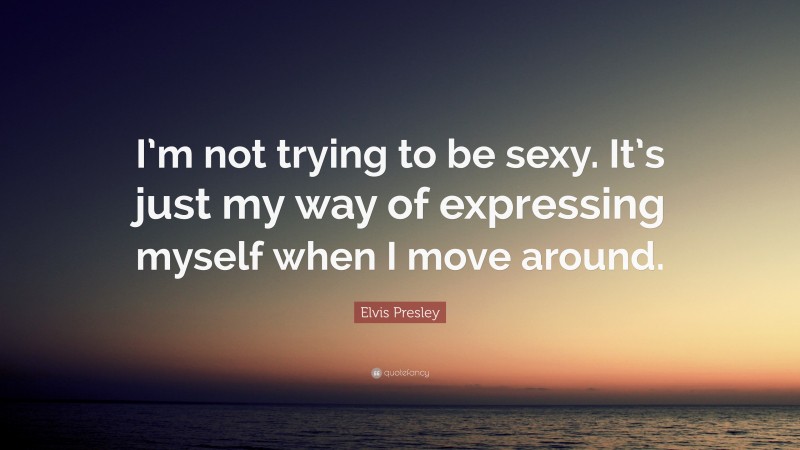 Elvis Presley Quote: “I’m not trying to be sexy. It’s just my way of expressing myself when I move around.”