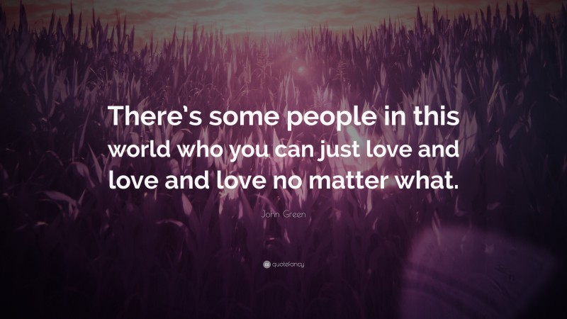 John Green Quote: “There’s some people in this world who you can just love and love and love no matter what.”