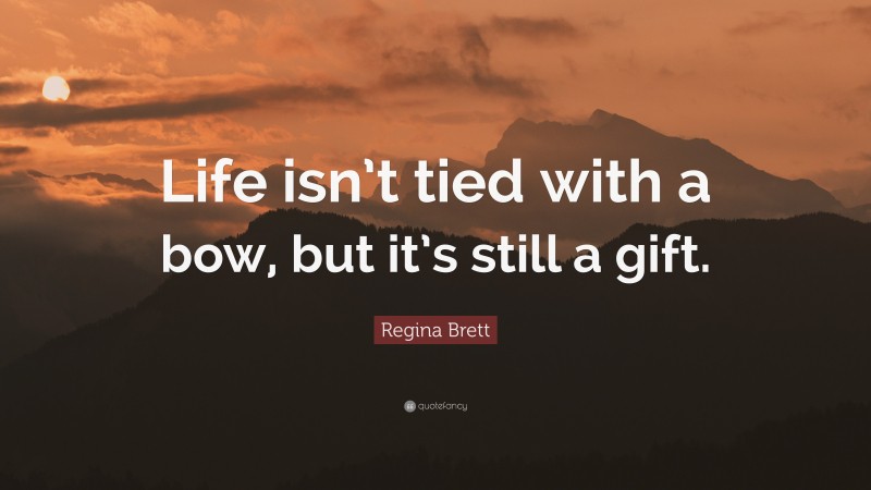 Regina Brett Quote: “Life isn’t tied with a bow, but it’s still a gift.”