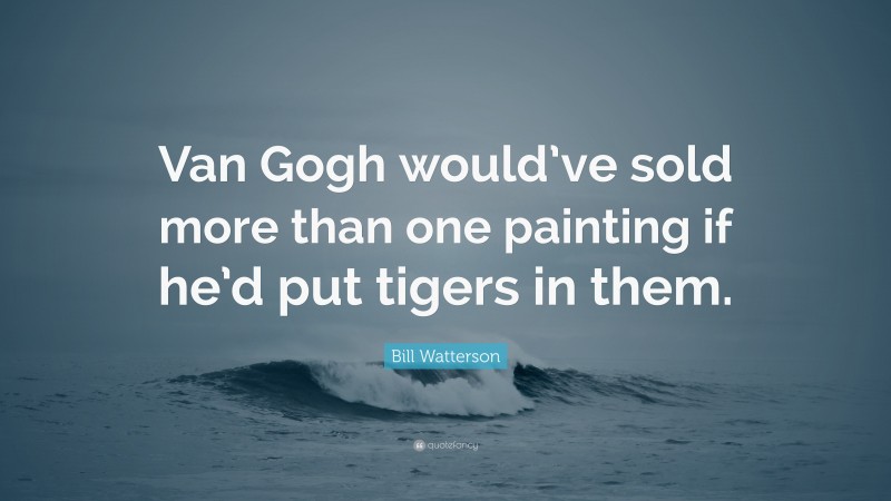 Bill Watterson Quote: “Van Gogh would’ve sold more than one painting if he’d put tigers in them.”
