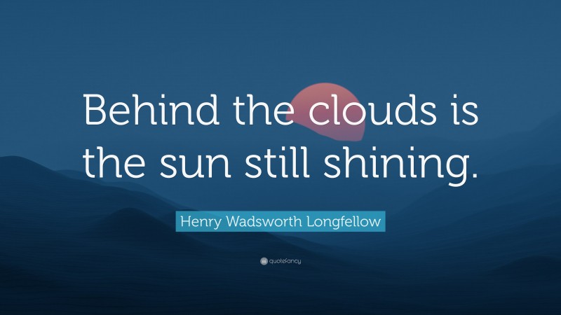 Henry Wadsworth Longfellow Quote: “Behind the clouds is the sun still shining.”