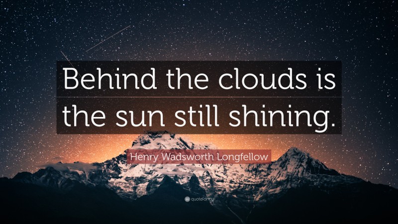 Henry Wadsworth Longfellow Quote: “Behind the clouds is the sun still shining.”