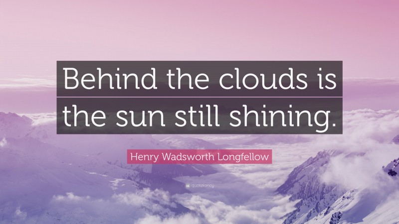 Henry Wadsworth Longfellow Quote: “Behind the clouds is the sun still shining.”