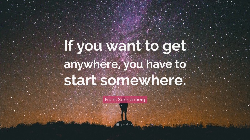 Frank Sonnenberg Quote: “If you want to get anywhere, you have to start somewhere.”