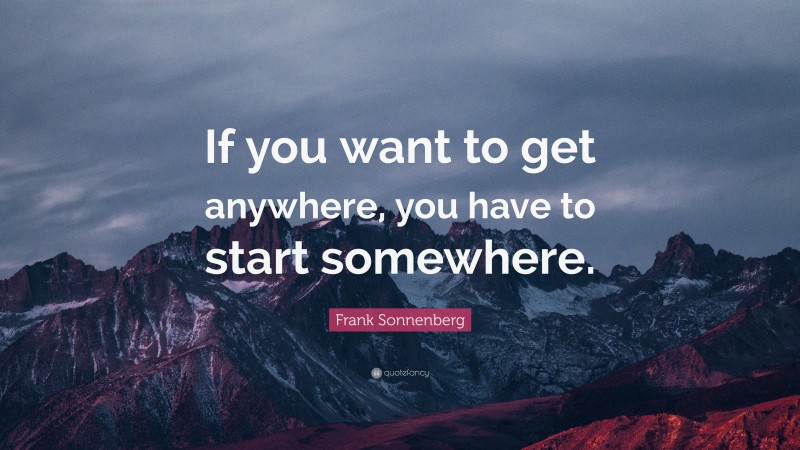 Frank Sonnenberg Quote: “If you want to get anywhere, you have to start somewhere.”