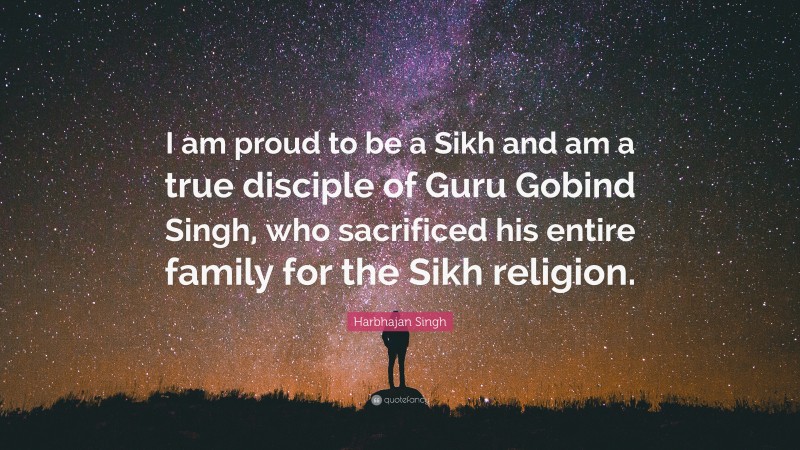 Harbhajan Singh Quote: “I am proud to be a Sikh and am a true disciple of Guru Gobind Singh, who sacrificed his entire family for the Sikh religion.”