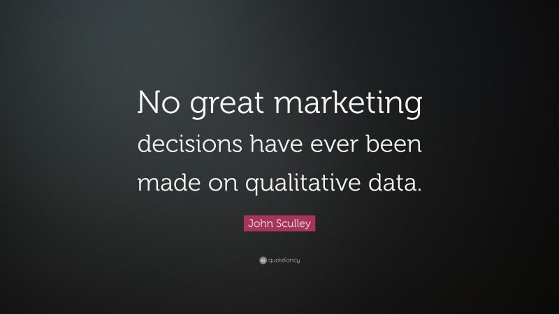 John Sculley Quote: “No great marketing decisions have ever been made on qualitative data.”