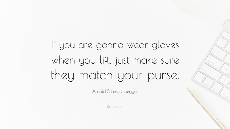 Arnold Schwarzenegger Quote: “If you are gonna wear gloves when you lift, just make sure they match your purse.”