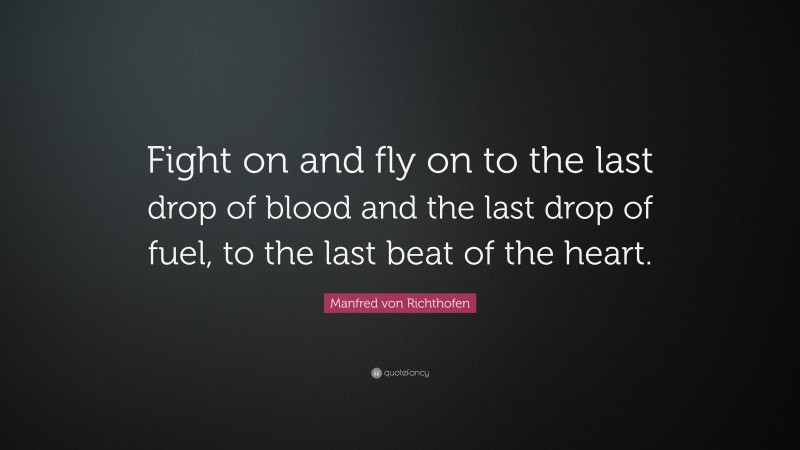 Manfred von Richthofen Quote: “Fight on and fly on to the last drop of blood and the last drop of fuel, to the last beat of the heart.”