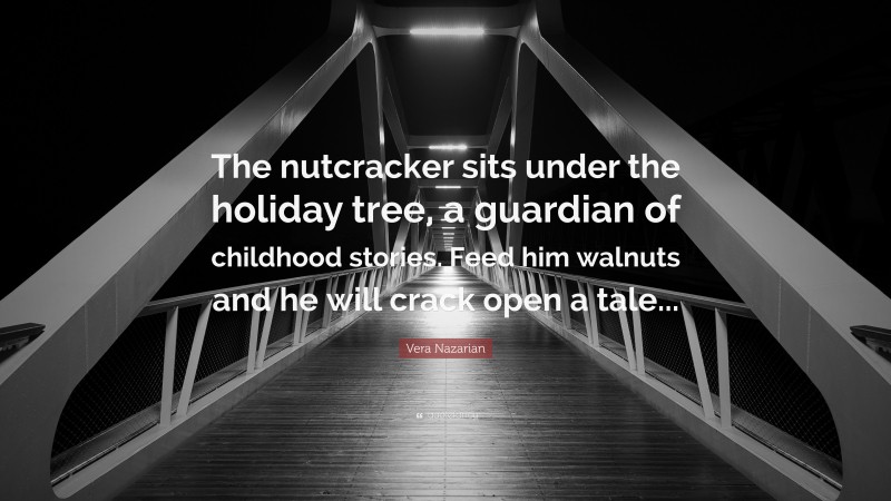 Vera Nazarian Quote: “The nutcracker sits under the holiday tree, a guardian of childhood stories. Feed him walnuts and he will crack open a tale...”