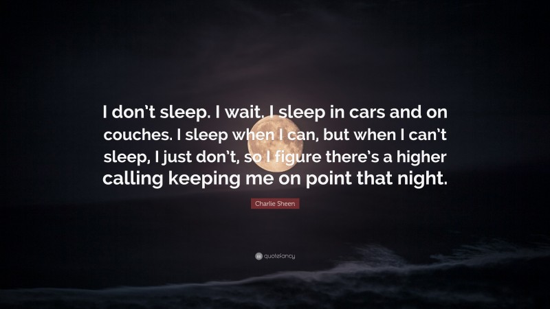 Charlie Sheen Quote: “I don’t sleep. I wait. I sleep in cars and on couches. I sleep when I can, but when I can’t sleep, I just don’t, so I figure there’s a higher calling keeping me on point that night.”