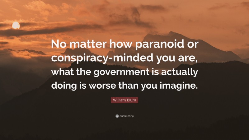 William Blum Quote: “No matter how paranoid or conspiracy-minded you are, what the government is actually doing is worse than you imagine.”