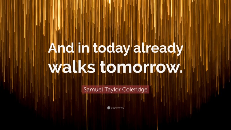 Samuel Taylor Coleridge Quote: “And in today already walks tomorrow.”