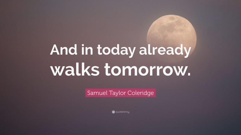 Samuel Taylor Coleridge Quote: “And in today already walks tomorrow.”