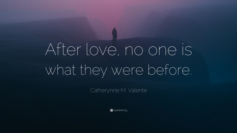 Catherynne M. Valente Quote: “After love, no one is what they were before.”