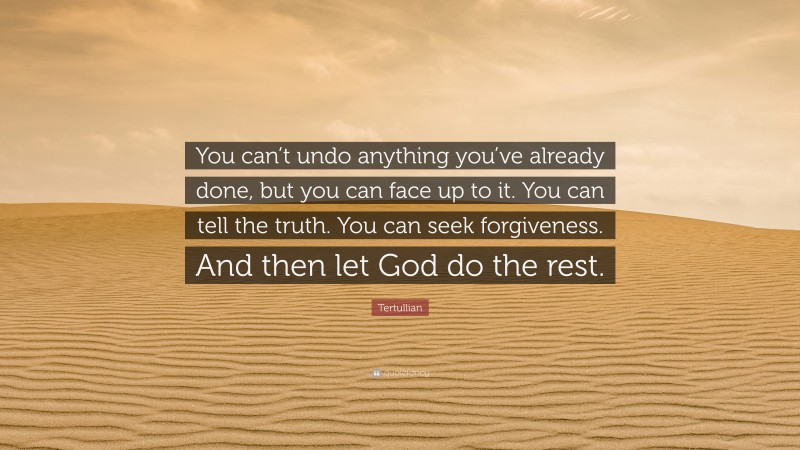 Tertullian Quote: “You can’t undo anything you’ve already done, but you can face up to it. You can tell the truth. You can seek forgiveness. And then let God do the rest.”