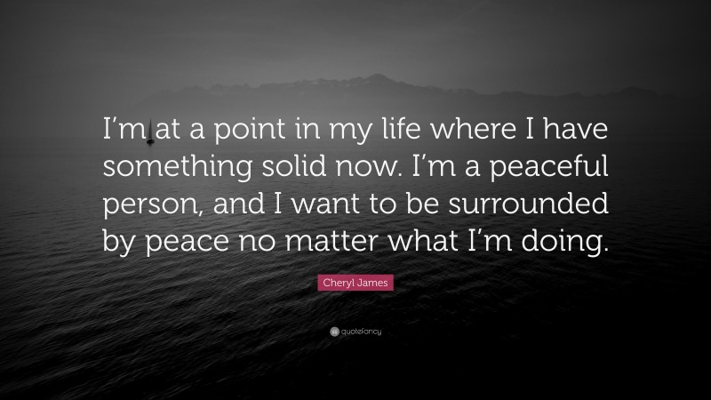 Cheryl James Quote: “I’m at a point in my life where I have something solid now. I’m a peaceful person, and I want to be surrounded by peace no matter what I’m doing.”