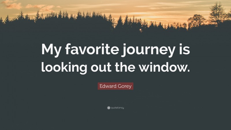 Edward Gorey Quote: “My favorite journey is looking out the window.”
