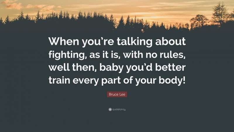 Bruce Lee Quote: “When you’re talking about fighting, as it is, with no rules, well then, baby you’d better train every part of your body!”