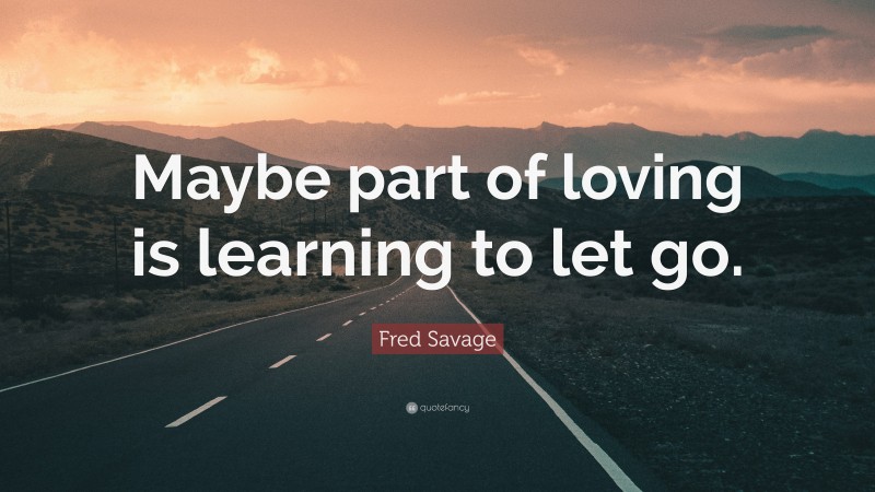 Fred Savage Quote: “Maybe part of loving is learning to let go.”