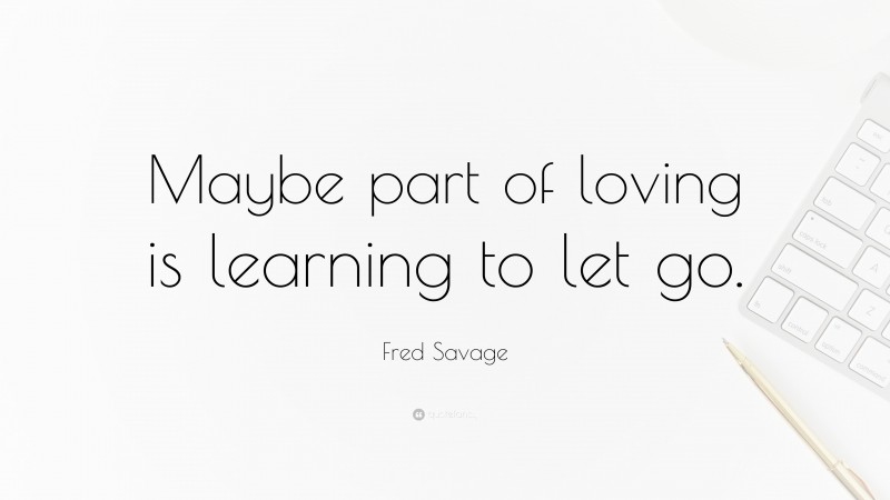 Fred Savage Quote: “Maybe part of loving is learning to let go.”