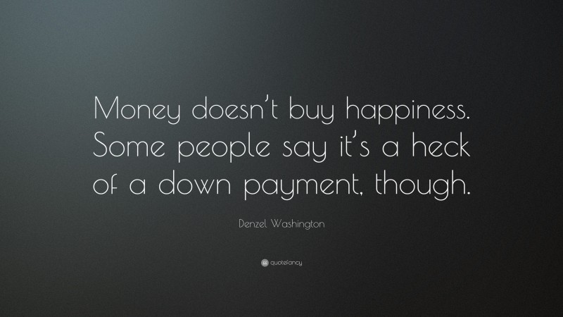 Denzel Washington Quote: “Money doesn’t buy happiness. Some people say it’s a heck of a down payment, though.”