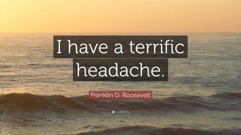 Franklin D. Roosevelt Quote: “I have a terrific headache.”