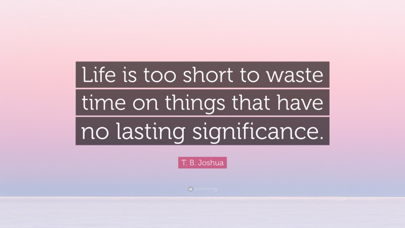 T. B. Joshua Quote: “Life is too short to waste time on things that have no lasting significance.”