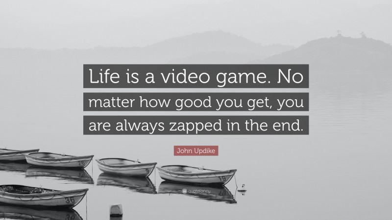 John Updike Quote: “Life is a video game. No matter how good you get, you are always zapped in the end.”