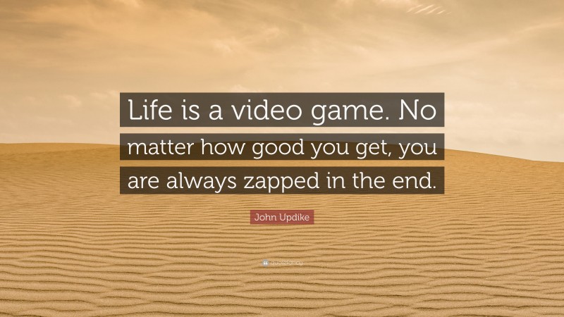 John Updike Quote: “Life is a video game. No matter how good you get, you are always zapped in the end.”