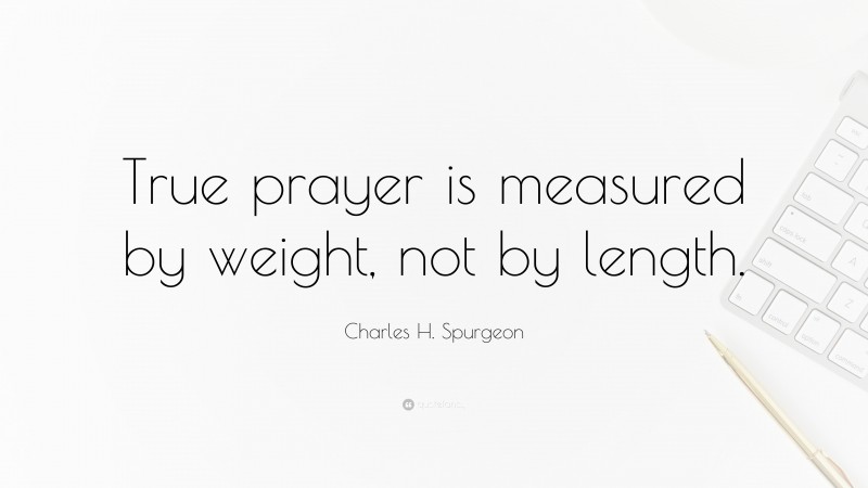 Charles H. Spurgeon Quote: “True prayer is measured by weight, not by length.”