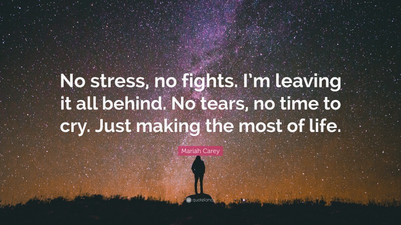 Mariah Carey Quote: “No stress, no fights. I’m leaving it all behind. No tears, no time to cry. Just making the most of life.”