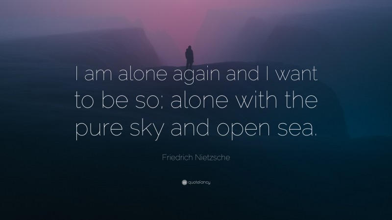 Friedrich Nietzsche Quote: “I am alone again and I want to be so; alone with the pure sky and open sea.”