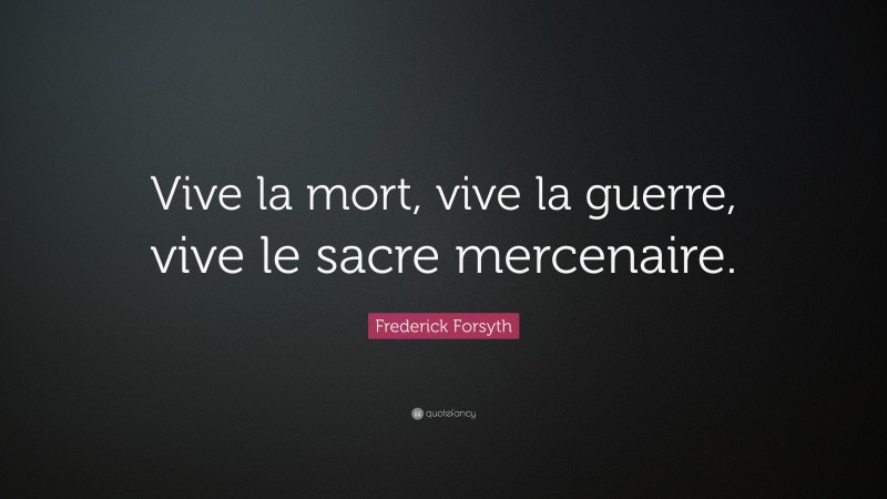Frederick Forsyth Quote: “Vive la mort, vive la guerre, vive le sacre mercenaire.”