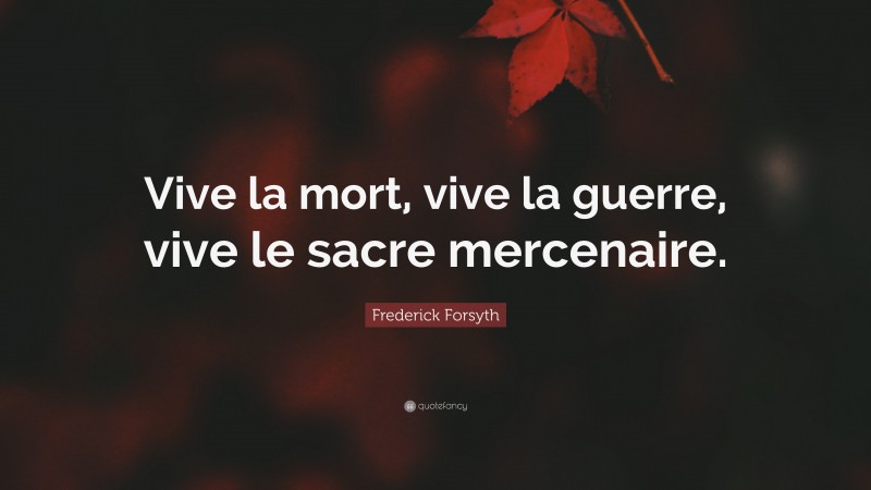 Frederick Forsyth Quote: “Vive la mort, vive la guerre, vive le sacre mercenaire.”