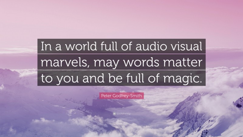 Peter Godfrey-Smith Quote: “In a world full of audio visual marvels, may words matter to you and be full of magic.”