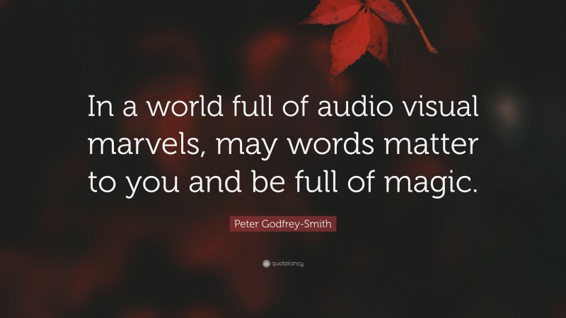 Peter Godfrey-Smith Quote: “In a world full of audio visual marvels, may words matter to you and be full of magic.”