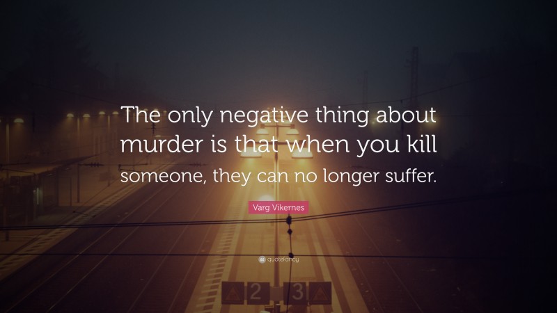 Varg Vikernes Quote: “The only negative thing about murder is that when you kill someone, they can no longer suffer.”