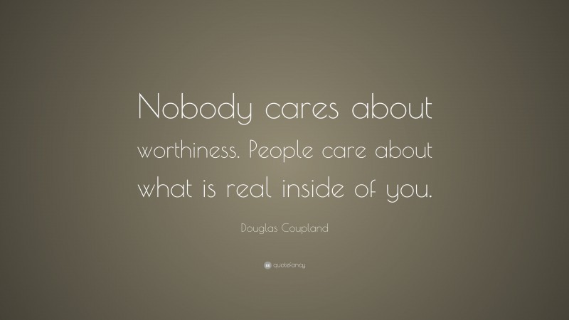 Douglas Coupland Quote: “Nobody cares about worthiness. People care about what is real inside of you.”